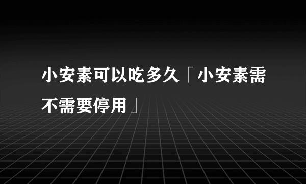 小安素可以吃多久「小安素需不需要停用」