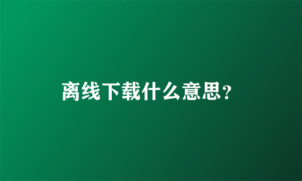 离线下载什么意思？