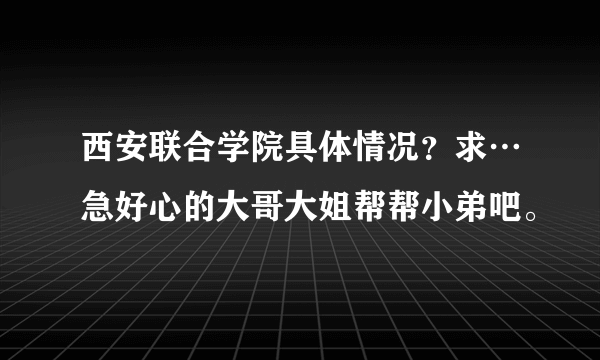 西安联合学院具体情况？求…急好心的大哥大姐帮帮小弟吧。