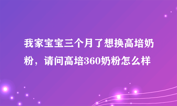 我家宝宝三个月了想换高培奶粉，请问高培360奶粉怎么样