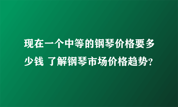 现在一个中等的钢琴价格要多少钱 了解钢琴市场价格趋势？