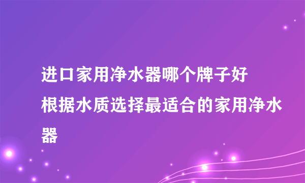 进口家用净水器哪个牌子好 根据水质选择最适合的家用净水器