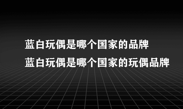 蓝白玩偶是哪个国家的品牌 蓝白玩偶是哪个国家的玩偶品牌