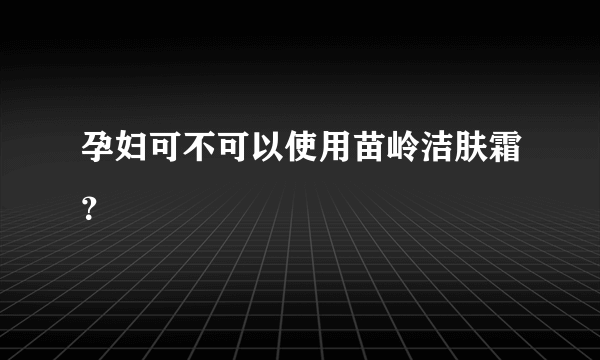 孕妇可不可以使用苗岭洁肤霜？