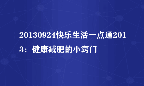 20130924快乐生活一点通2013：健康减肥的小窍门