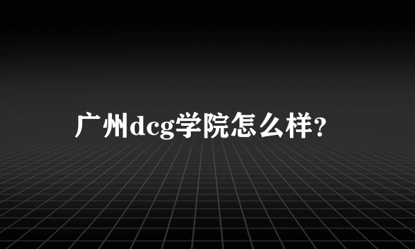 广州dcg学院怎么样？