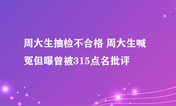 周大生抽检不合格 周大生喊冤但曝曾被315点名批评