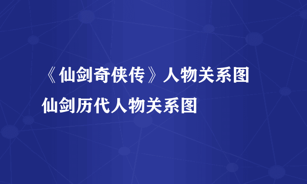 《仙剑奇侠传》人物关系图 仙剑历代人物关系图