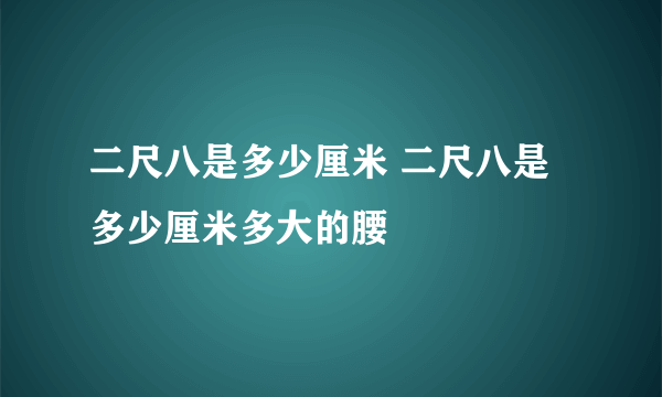 二尺八是多少厘米 二尺八是多少厘米多大的腰