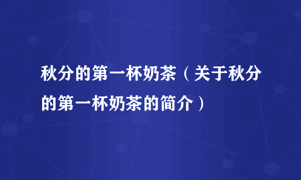 秋分的第一杯奶茶（关于秋分的第一杯奶茶的简介）