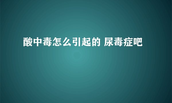 酸中毒怎么引起的 尿毒症吧