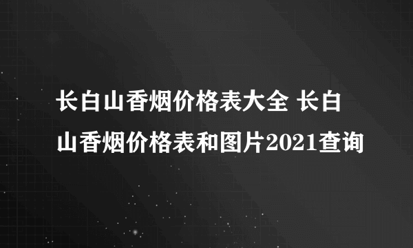 长白山香烟价格表大全 长白山香烟价格表和图片2021查询