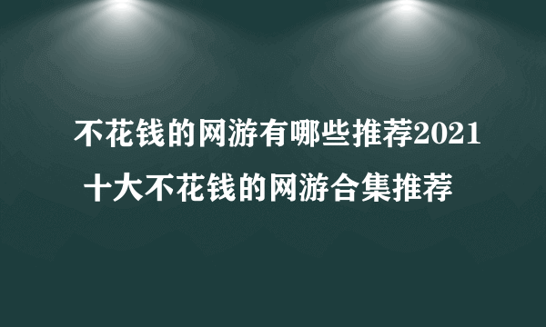 不花钱的网游有哪些推荐2021 十大不花钱的网游合集推荐