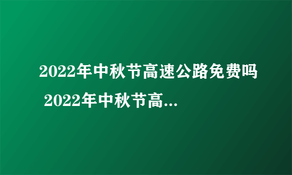 2022年中秋节高速公路免费吗 2022年中秋节高速收费情况