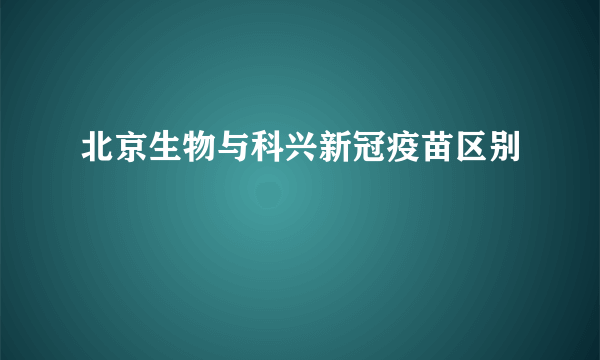 北京生物与科兴新冠疫苗区别