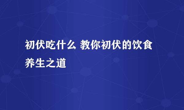 初伏吃什么 教你初伏的饮食养生之道