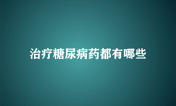 治疗糖尿病药都有哪些