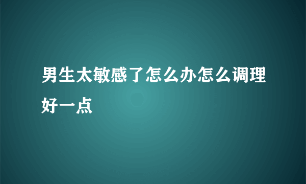 男生太敏感了怎么办怎么调理好一点