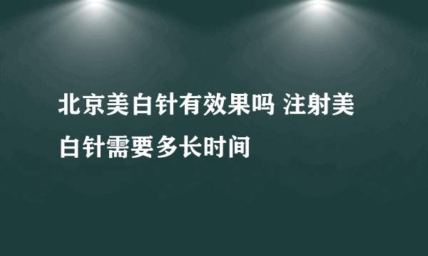 北京美白针有效果吗 注射美白针需要多长时间