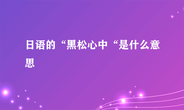 日语的“黑松心中“是什么意思