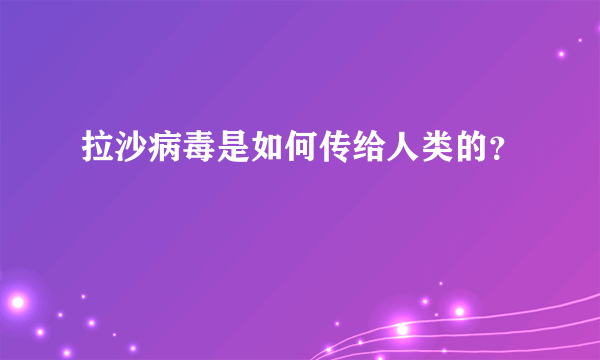 拉沙病毒是如何传给人类的？