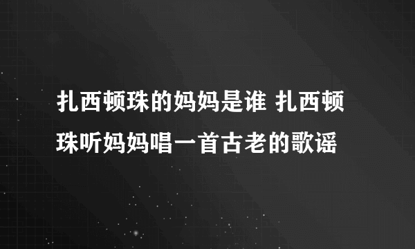 扎西顿珠的妈妈是谁 扎西顿珠听妈妈唱一首古老的歌谣