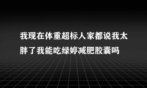 我现在体重超标人家都说我太胖了我能吃绿婷减肥胶囊吗