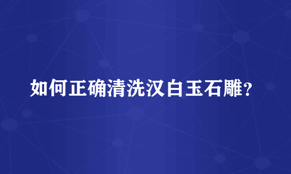 如何正确清洗汉白玉石雕？