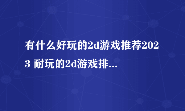 有什么好玩的2d游戏推荐2023 耐玩的2d游戏排行榜大全