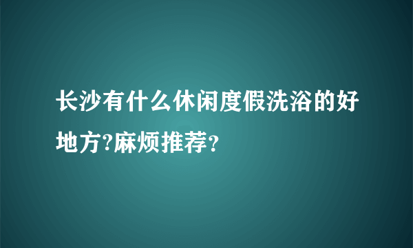 长沙有什么休闲度假洗浴的好地方?麻烦推荐？