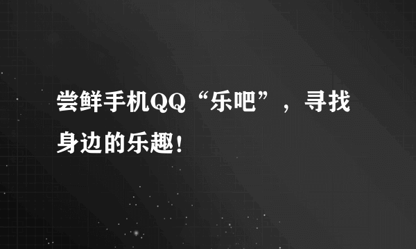 尝鲜手机QQ“乐吧”，寻找身边的乐趣！