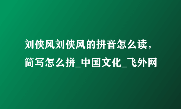 刘侠风刘侠风的拼音怎么读，简写怎么拼_中国文化_飞外网