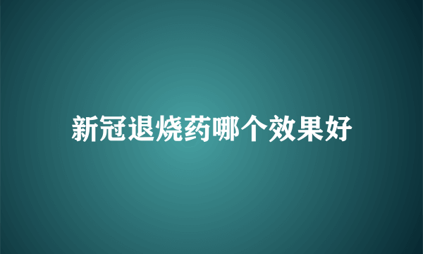 新冠退烧药哪个效果好