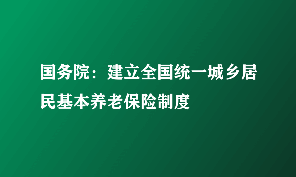 国务院：建立全国统一城乡居民基本养老保险制度