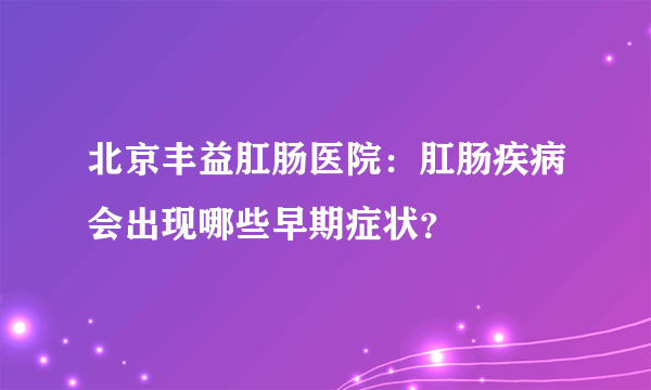 北京丰益肛肠医院：肛肠疾病会出现哪些早期症状？