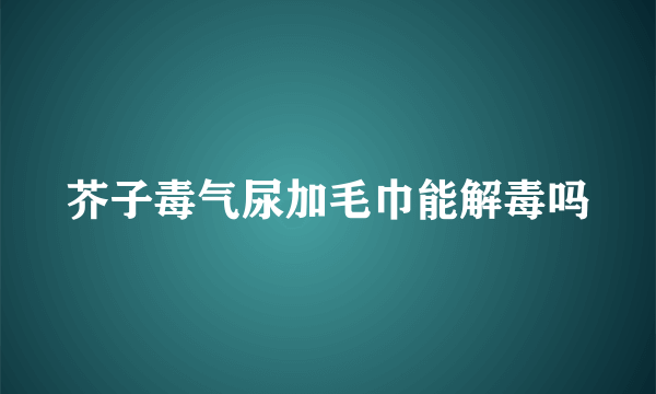 芥子毒气尿加毛巾能解毒吗