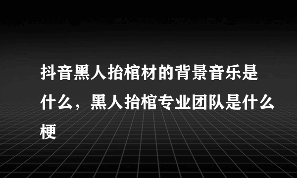 抖音黑人抬棺材的背景音乐是什么，黑人抬棺专业团队是什么梗