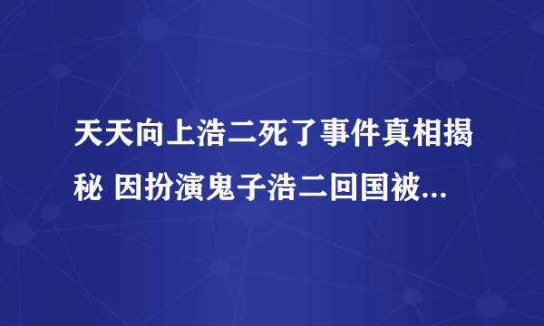 天天向上浩二死了事件真相揭秘 因扮演鬼子浩二回国被打_飞外网