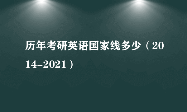 历年考研英语国家线多少（2014-2021）