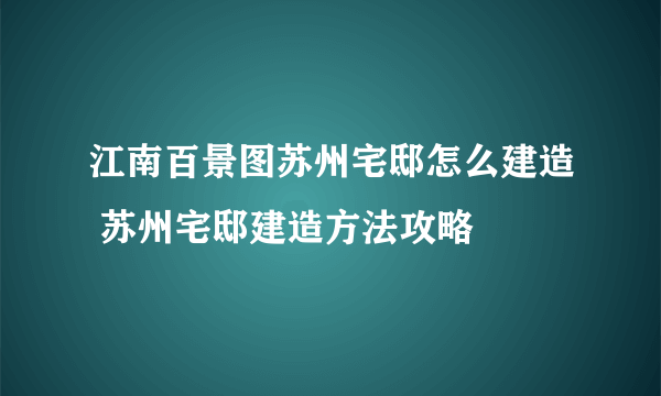 江南百景图苏州宅邸怎么建造 苏州宅邸建造方法攻略