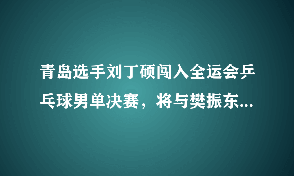 青岛选手刘丁硕闯入全运会乒乓球男单决赛，将与樊振东争夺冠军-飞外网