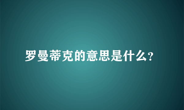 罗曼蒂克的意思是什么？