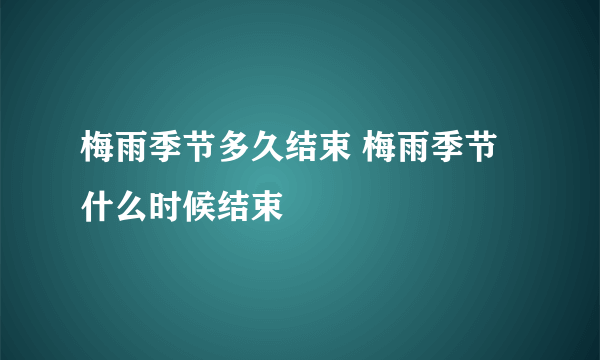 梅雨季节多久结束 梅雨季节什么时候结束