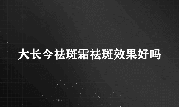 大长今祛斑霜祛斑效果好吗