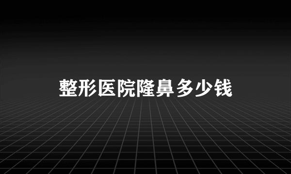 整形医院隆鼻多少钱