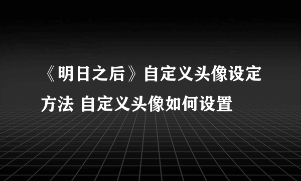 《明日之后》自定义头像设定方法 自定义头像如何设置