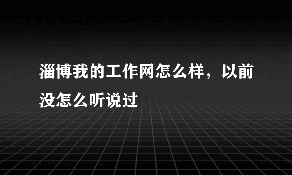 淄博我的工作网怎么样，以前没怎么听说过