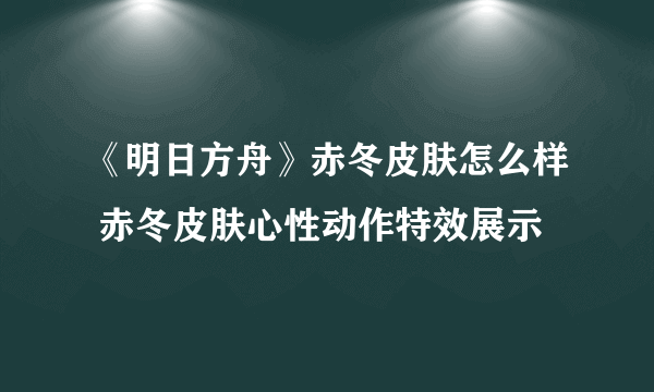 《明日方舟》赤冬皮肤怎么样 赤冬皮肤心性动作特效展示