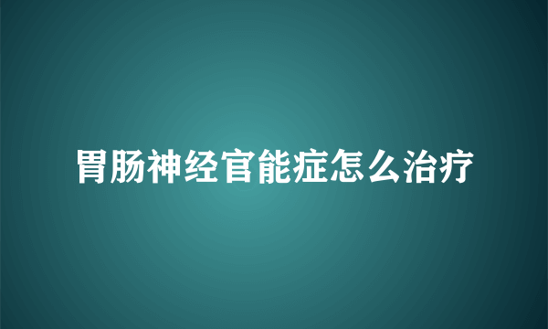 胃肠神经官能症怎么治疗