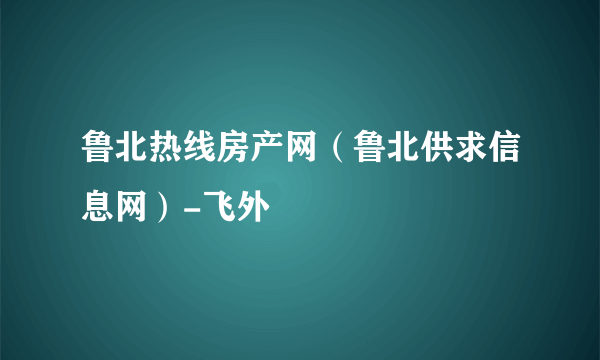 鲁北热线房产网（鲁北供求信息网）-飞外